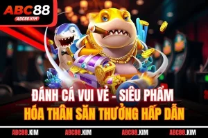 Đánh Cá Vui Vẻ - Siêu Phẩm Hóa Thân Săn Thưởng Hấp Dẫn