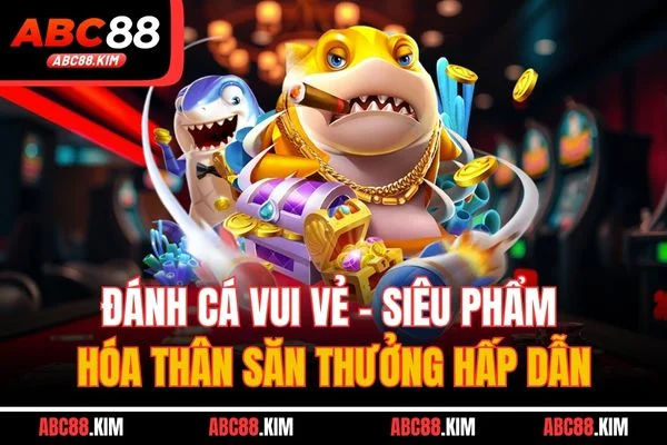 Đánh Cá Vui Vẻ - Siêu Phẩm Hóa Thân Săn Thưởng Hấp Dẫn