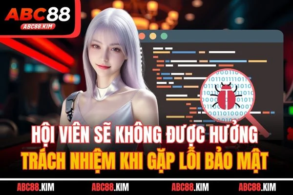 Hội viên sẽ không được hưởng trách nhiệm khi gặp lỗi bảo mật Hội viên sẽ không được hưởng trách nhiệm khi gặp lỗi bảo mật