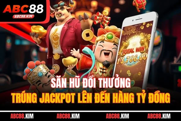 Săn hũ đổi thưởng, trúng Jackpot lên đến hàng tỷ đồng